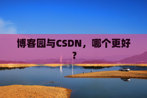 博客园与CSDN，哪个更好？